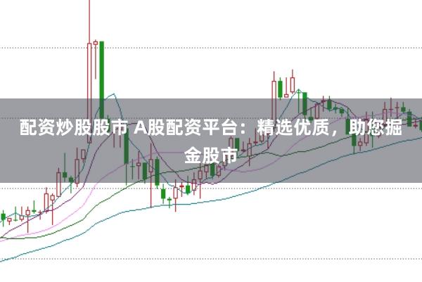配资炒股股市 A股配资平台：精选优质，助您掘金股市
