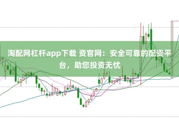 淘配网杠杆app下载 资官网：安全可靠的配资平台，助您投资无忧