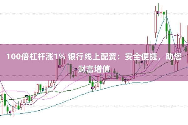 100倍杠杆涨1% 银行线上配资：安全便捷，助您财富增值