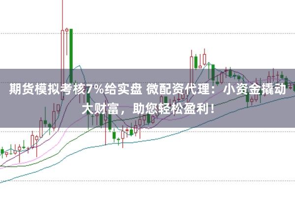 期货模拟考核7%给实盘 微配资代理：小资金撬动大财富，助您轻松盈利！