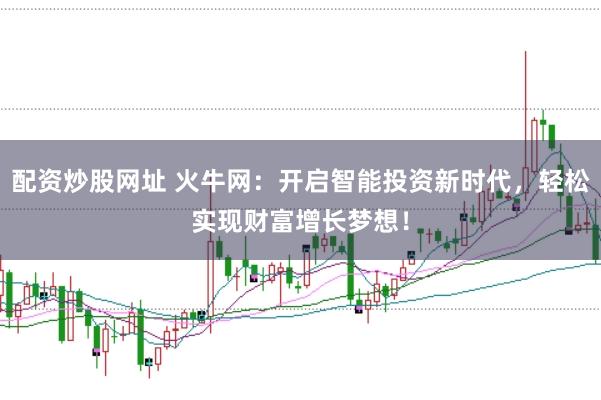 配资炒股网址 火牛网：开启智能投资新时代，轻松实现财富增长梦想！