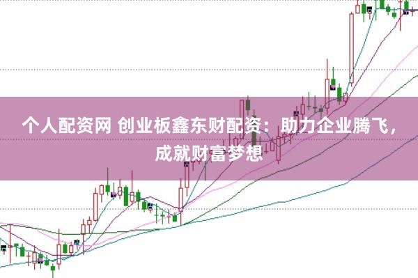 个人配资网 创业板鑫东财配资：助力企业腾飞，成就财富梦想