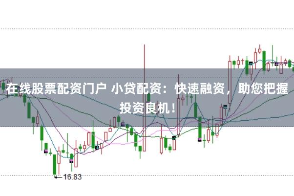 在线股票配资门户 小贷配资：快速融资，助您把握投资良机！