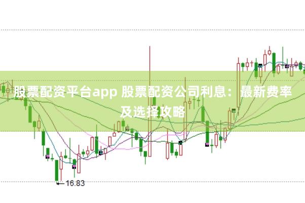 股票配资平台app 股票配资公司利息：最新费率及选择攻略