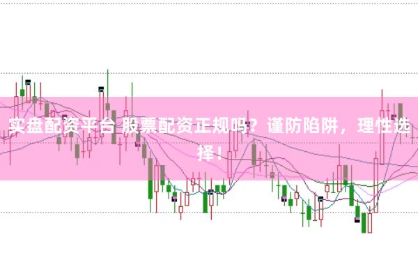 实盘配资平台 股票配资正规吗?谨防陷阱,理性选择!