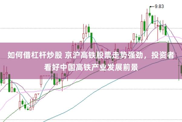 如何借杠杆炒股 京沪高铁股票走势强劲，投资者看好中国高铁产业发展前景