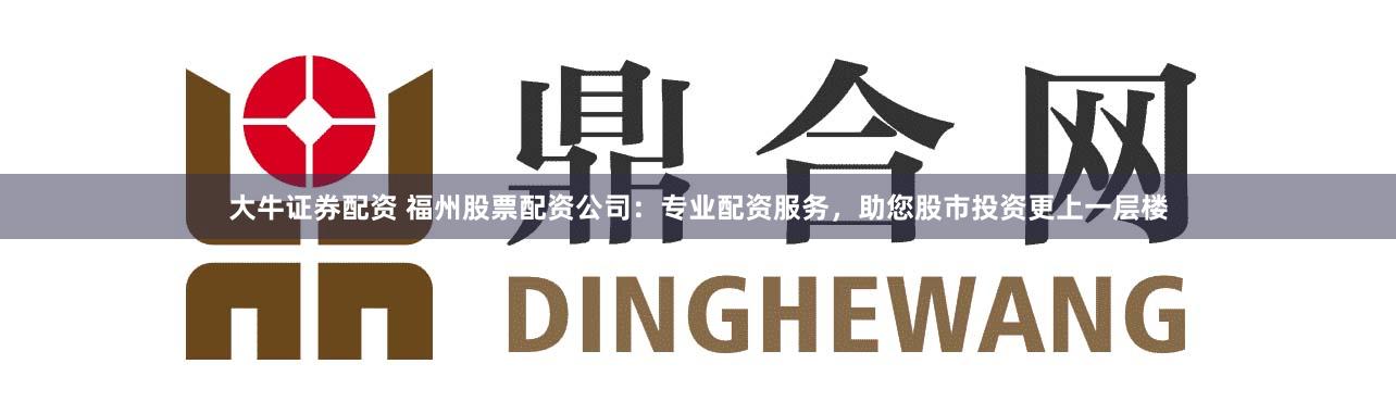 大牛证券配资 福州股票配资公司：专业配资服务，助您股市投资更上一层楼