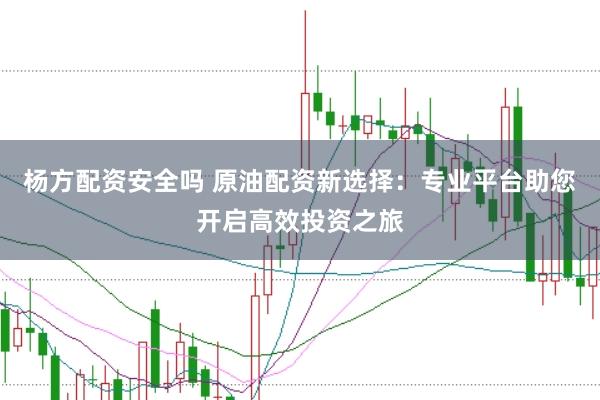 杨方配资安全吗 原油配资新选择：专业平台助您开启高效投资之旅