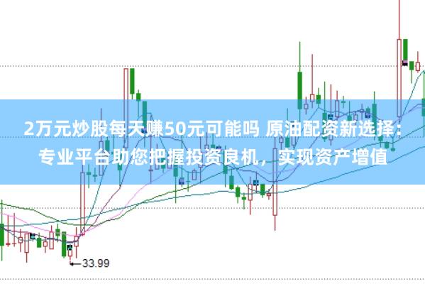 2万元炒股每天赚50元可能吗 原油配资新选择：专业平台助您把握投资良机，实现资产增值