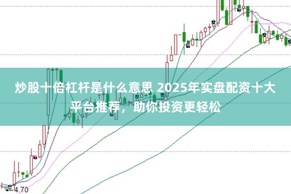 炒股十倍杠杆是什么意思 2025年实盘配资十大平台推荐，助你投资更轻松