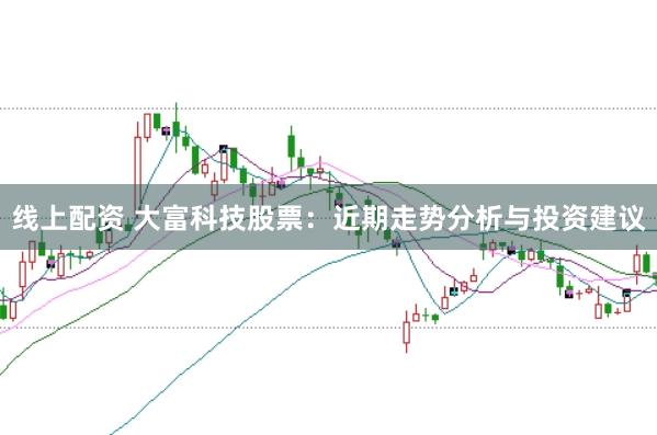 线上配资 大富科技股票：近期走势分析与投资建议