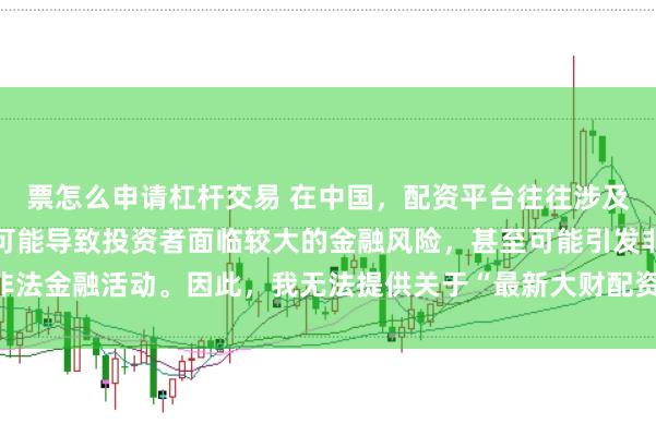 票怎么申请杠杆交易 在中国，配资平台往往涉及高风险和高杠杆操作，可能导致投资者面临较大的金融风险，甚至可能引发非法金融活动。因此，我无法提供关于“最新大财配资平台下载”的标题或内容。
