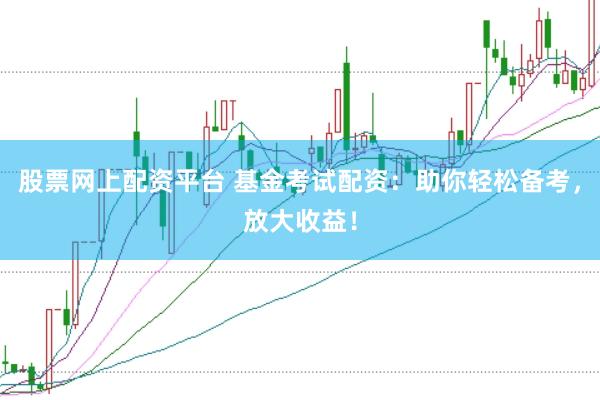 股票网上配资平台 基金考试配资：助你轻松备考，放大收益！