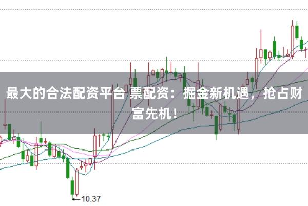 最大的合法配资平台 票配资：掘金新机遇，抢占财富先机！