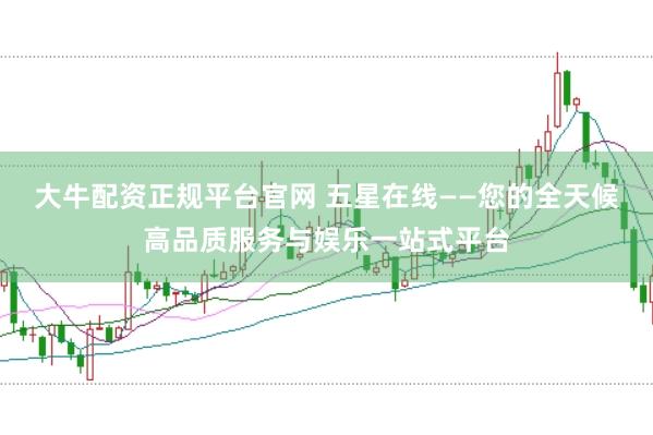 大牛配资正规平台官网 五星在线——您的全天候高品质服务与娱乐一站式平台