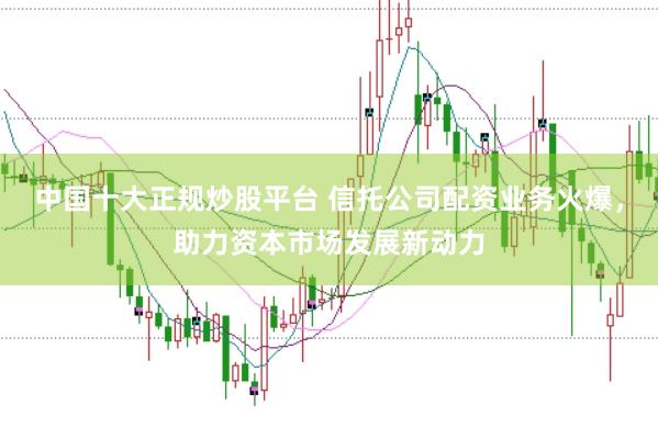 中国十大正规炒股平台 信托公司配资业务火爆，助力资本市场发展新动力