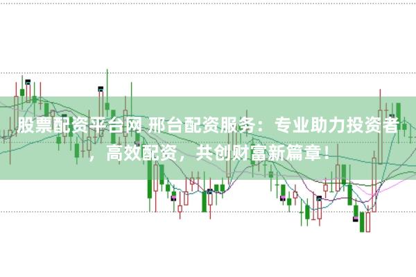 股票配资平台网 邢台配资服务：专业助力投资者，高效配资，共创财富新篇章！
