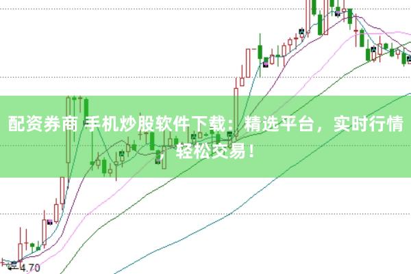 配资券商 手机炒股软件下载：精选平台，实时行情，轻松交易！