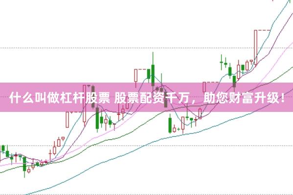 什么叫做杠杆股票 股票配资千万，助您财富升级！