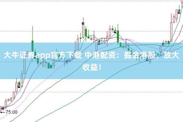 大牛证券app官方下载 中港配资：掘金港股，放大收益！