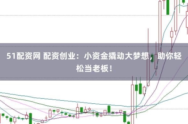 51配资网 配资创业：小资金撬动大梦想，助你轻松当老板！