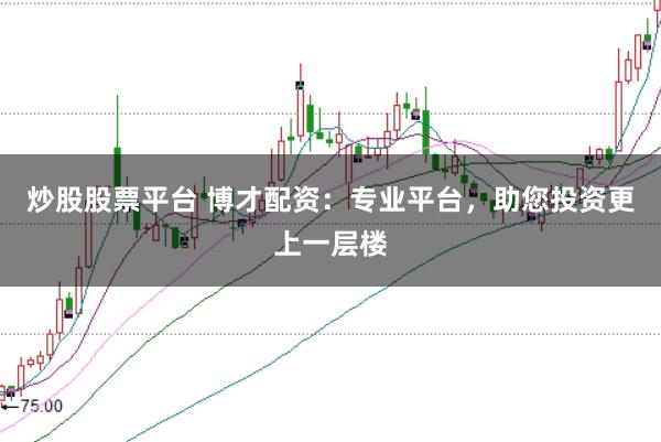 炒股股票平台 博才配资：专业平台，助您投资更上一层楼