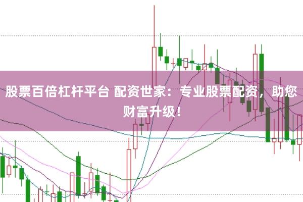 股票百倍杠杆平台 配资世家：专业股票配资，助您财富升级！