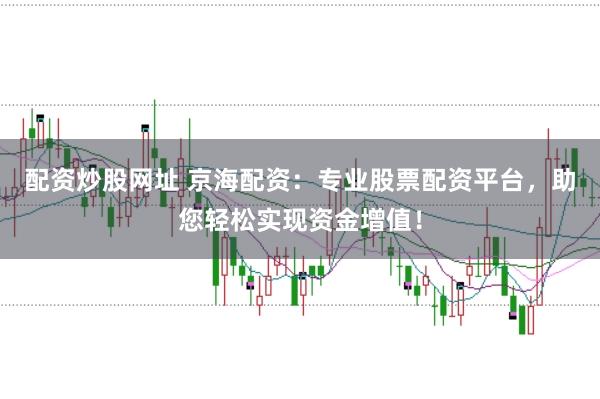 配资炒股网址 京海配资：专业股票配资平台，助您轻松实现资金增值！