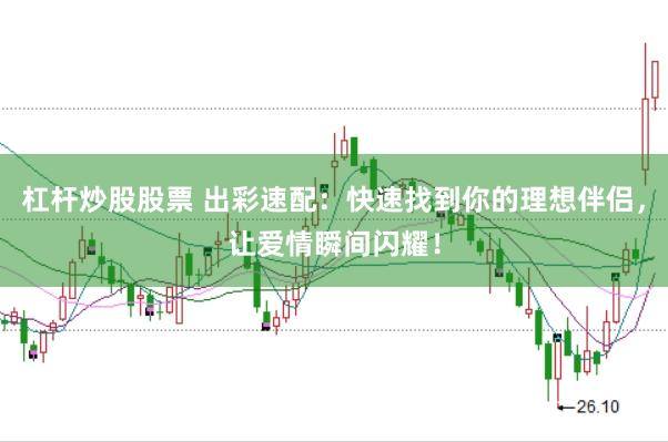 杠杆炒股股票 出彩速配：快速找到你的理想伴侣，让爱情瞬间闪耀！