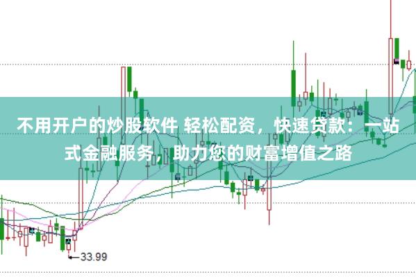 不用开户的炒股软件 轻松配资，快速贷款：一站式金融服务，助力您的财富增值之路