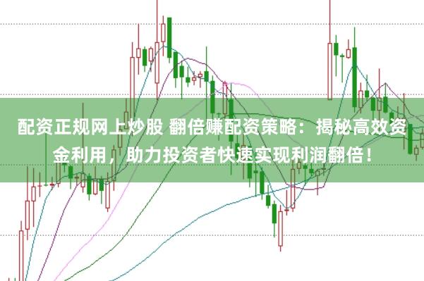 配资正规网上炒股 翻倍赚配资策略：揭秘高效资金利用，助力投资者快速实现利润翻倍！