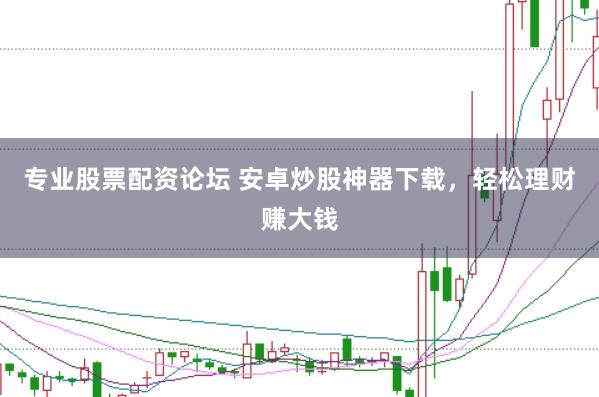 专业股票配资论坛 安卓炒股神器下载,轻松理财赚大钱
