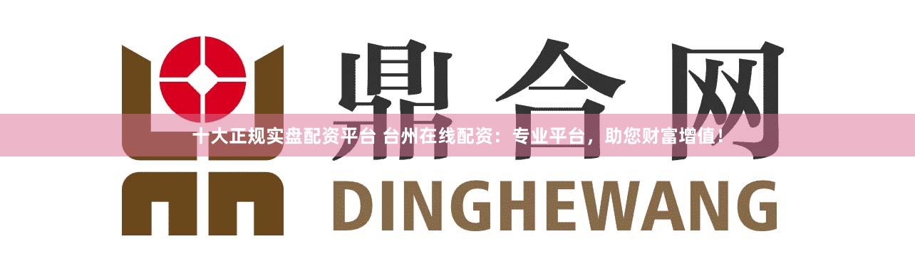 十大正规实盘配资平台 台州在线配资：专业平台，助您财富增值！
