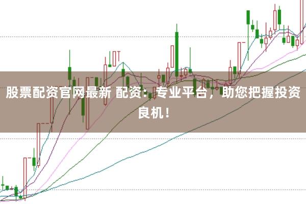 股票配资官网最新 配资:专业平台,助您把握投资良机!