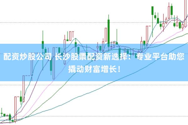 配资炒股公司 长沙股票配资新选择：专业平台助您撬动财富增长！