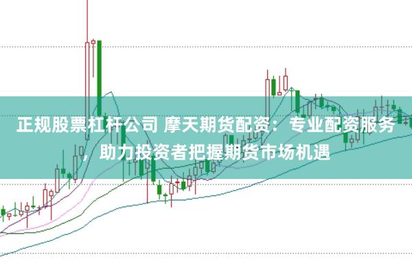 正规股票杠杆公司 摩天期货配资：专业配资服务，助力投资者把握期货市场机遇