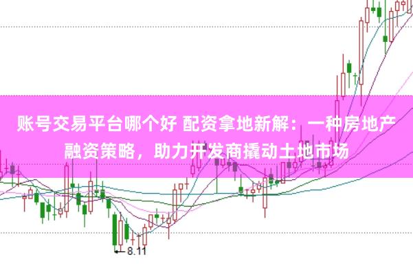 账号交易平台哪个好 配资拿地新解：一种房地产融资策略，助力开发商撬动土地市场