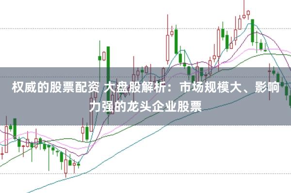 权威的股票配资 大盘股解析：市场规模大、影响力强的龙头企业股票