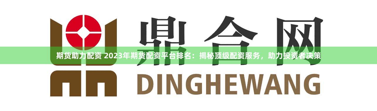 期货助力配资 2023年期货配资平台排名：揭秘顶级配资服务，助力投资者决策