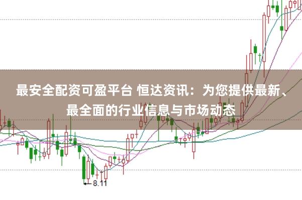 最安全配资可盈平台 恒达资讯:为您提供最新、最全面的行业信息与市场动态