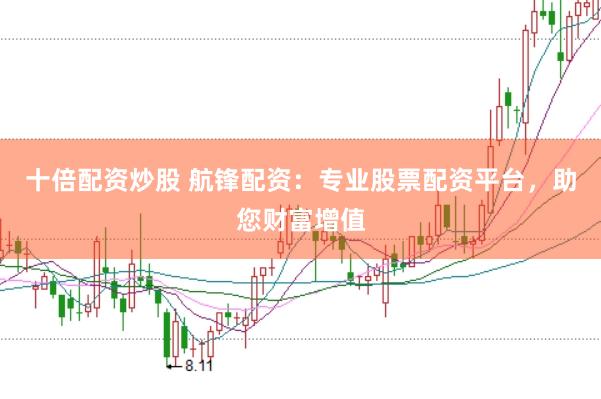 十倍配资炒股 航锋配资：专业股票配资平台，助您财富增值