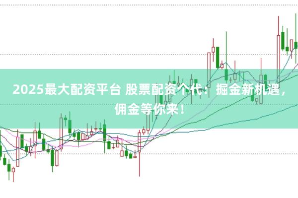 2025最大配资平台 股票配资个代：掘金新机遇，佣金等你来！