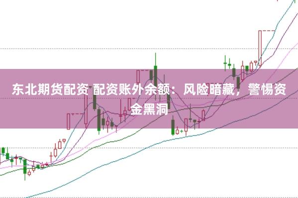东北期货配资 配资账外余额：风险暗藏，警惕资金黑洞