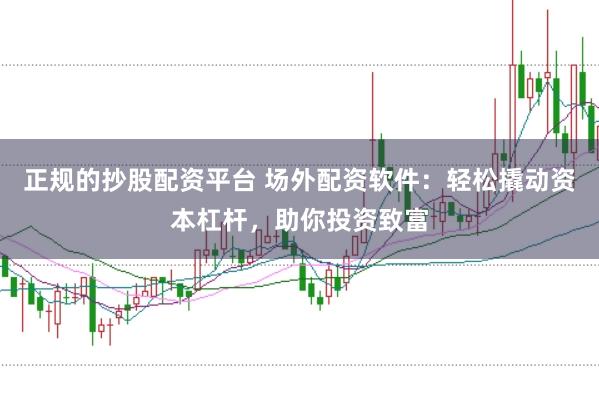 正规的抄股配资平台 场外配资软件：轻松撬动资本杠杆，助你投资致富