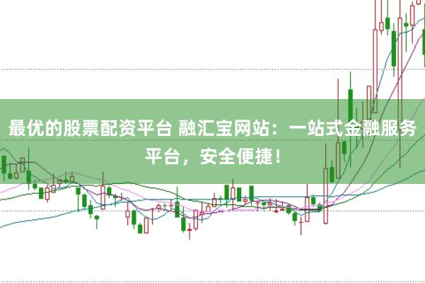 最优的股票配资平台 融汇宝网站：一站式金融服务平台，安全便捷！