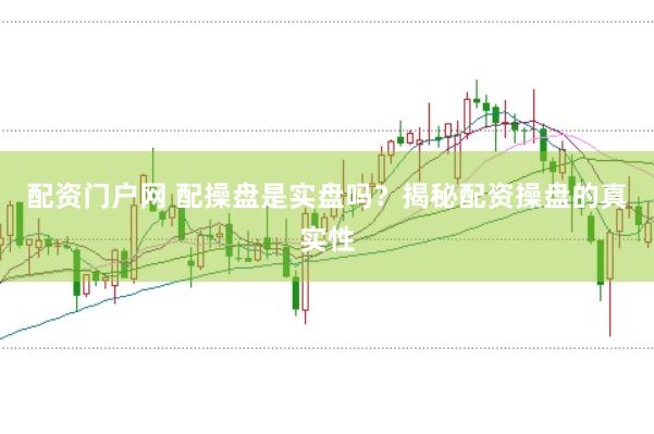 配资门户网 配操盘是实盘吗?揭秘配资操盘的真实性