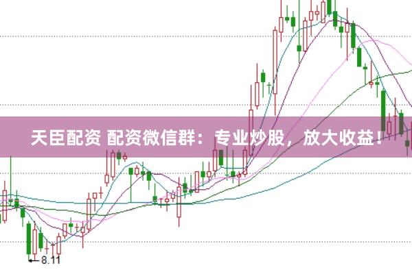 天臣配资 配资微信群：专业炒股，放大收益！