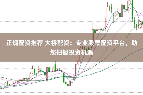 正规配资推荐 大桥配资：专业股票配资平台，助您把握投资机遇