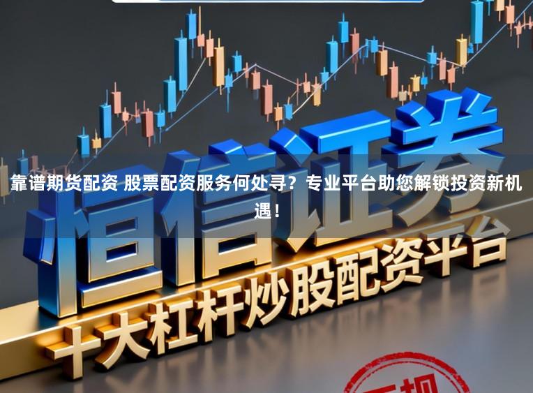 靠谱期货配资 股票配资服务何处寻？专业平台助您解锁投资新机遇！