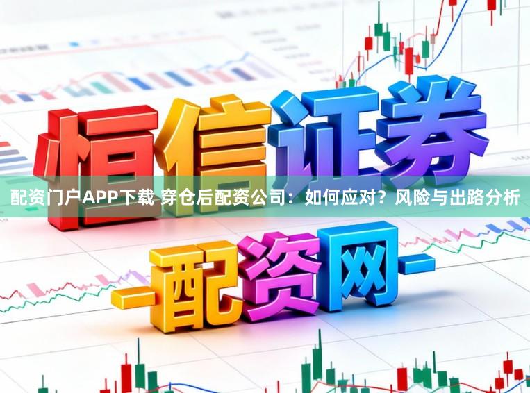 配资门户APP下载 穿仓后配资公司：如何应对？风险与出路分析